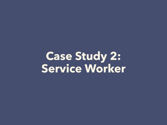 Case Study 2: 
Service Worker
