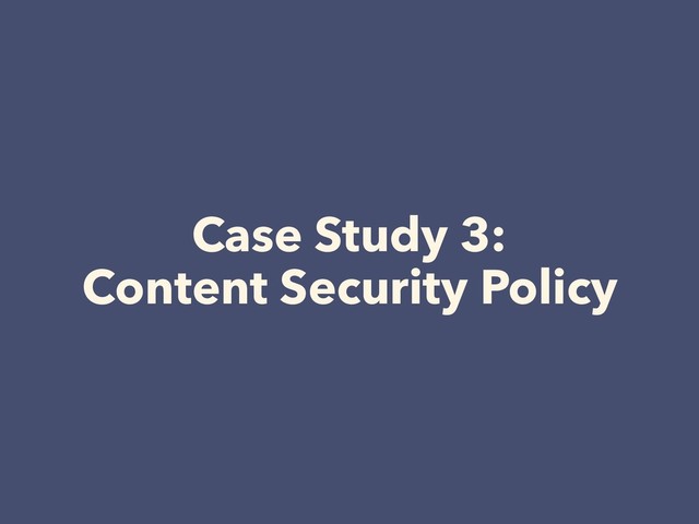 Case Study 3: 
Content Security Policy
