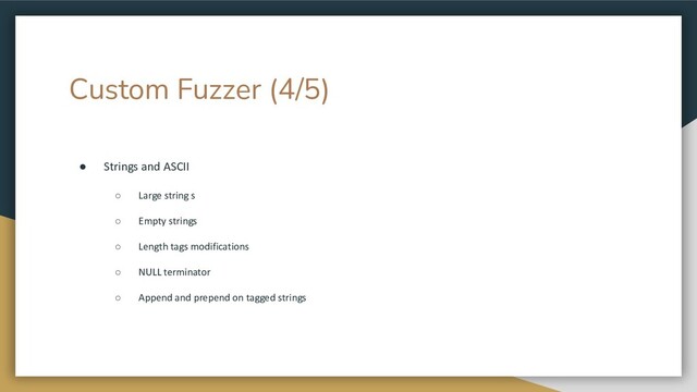 Custom Fuzzer (4/5)
● Strings and ASCII
○ Large string s
○ Empty strings
○ Length tags modifications
○ NULL terminator
○ Append and prepend on tagged strings
