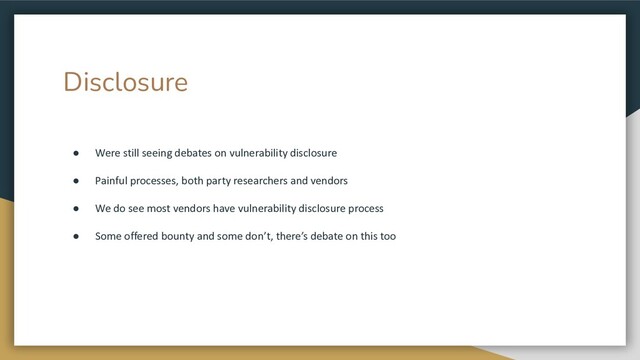 Disclosure
● Were still seeing debates on vulnerability disclosure
● Painful processes, both party researchers and vendors
● We do see most vendors have vulnerability disclosure process
● Some offered bounty and some don’t, there’s debate on this too
