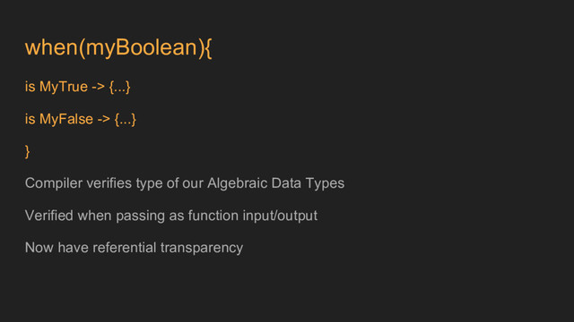when(myBoolean){
is MyTrue -> {...}
is MyFalse -> {...}
}
Compiler verifies type of our Algebraic Data Types
Verified when passing as function input/output
Now have referential transparency
