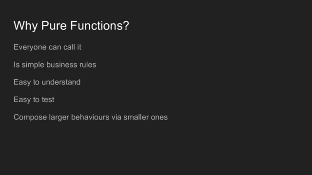 Why Pure Functions?
Everyone can call it
Is simple business rules
Easy to understand
Easy to test
Compose larger behaviours via smaller ones
