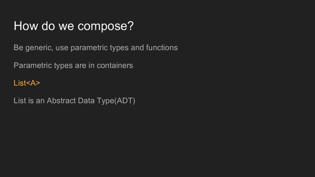 How do we compose?
Be generic, use parametric types and functions
Parametric types are in containers
List<a>
List is an Abstract Data Type(ADT)
</a>