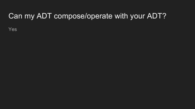 Can my ADT compose/operate with your ADT?
Yes
