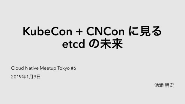 KubeCon + CNCon ʹݟΔ
etcd ͷະདྷ
Cloud Native Meetup Tokyo #6
2019೥1݄9೔
஑ఴ ໌޺
