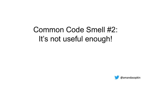Common Code Smell #2:
It’s not useful enough!
