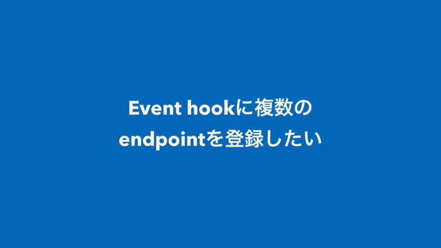 Event hookʹෳ਺ͷ
endpointΛొ࿥͍ͨ͠

