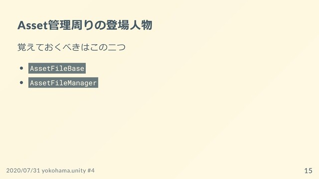 Asset管理周りの登場⼈物
覚えておくべきはこの⼆つ
AssetFileBase
AssetFileManager
2020/07/31 yokohama.unity #4 15
