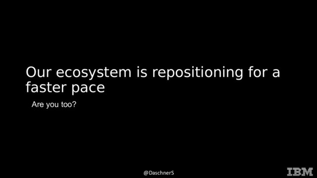 © 2015 INTERNATIONAL BUSINESS MACHINES CORPORATION
@DaschnerS
Our ecosystem is repositioning for a
faster pace
Are you too?

