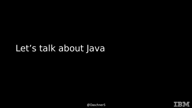 © 2015 INTERNATIONAL BUSINESS MACHINES CORPORATION
@DaschnerS
Let’s talk about Java
