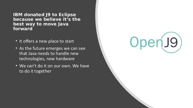 IBM donated J9 to Eclipse
because we believe it’s the
best way to move Java
forward
• It offers a new place to start
• As the future emerges we can see
that Java needs to handle new
technologies, new hardware
• We can’t do it on our own. We have
to do it together
