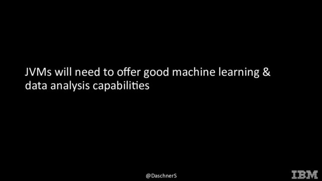 © 2015 INTERNATIONAL BUSINESS MACHINES CORPORATION
@DaschnerS
JVMs will need to offer good machine learning &
data analysis capabilities
