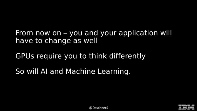 © 2015 INTERNATIONAL BUSINESS MACHINES CORPORATION
@DaschnerS
From now on – you and your application will
have to change as well
GPUs require you to think differently
So will AI and Machine Learning.
