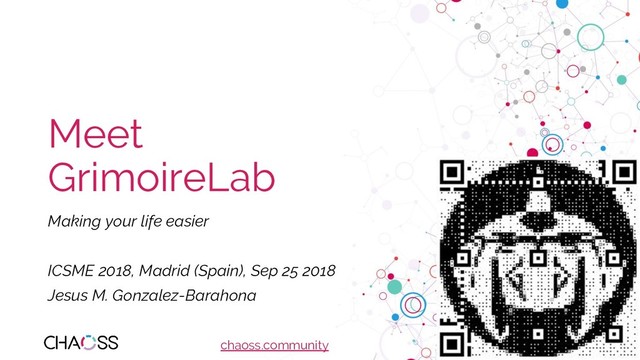 chaoss.community
Meet
GrimoireLab
Making your life easier
ICSME 2018, Madrid (Spain), Sep 25 2018
Jesus M. Gonzalez-Barahona
