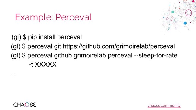 chaoss.community
Example: Perceval
(gl) $ pip install perceval
(gl) $ perceval git https://github.com/grimoirelab/perceval
(gl) $ perceval github grimoirelab perceval --sleep-for-rate
-t XXXXX
...
