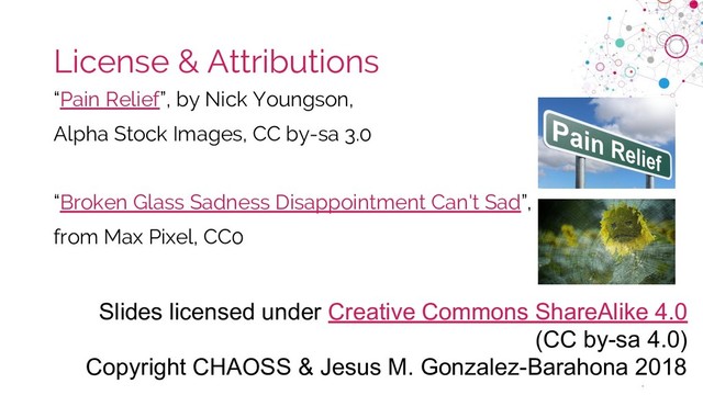 chaoss.community
License & Attributions
“Pain Relief”, by Nick Youngson,
Alpha Stock Images, CC by-sa 3.0
“Broken Glass Sadness Disappointment Can't Sad”,
from Max Pixel, CC0
Slides licensed under Creative Commons ShareAlike 4.0
(CC by-sa 4.0)
Copyright CHAOSS & Jesus M. Gonzalez-Barahona 2018

