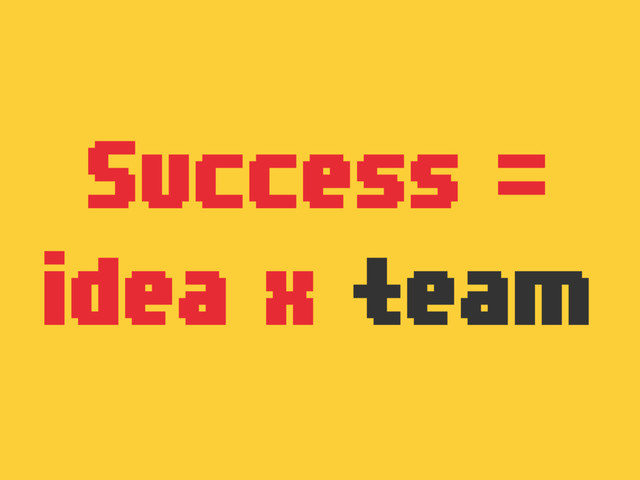 Success =
idea x team
