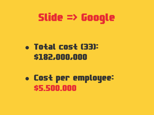 Slide => Google
• Total cost (33):
$182,000,000
• Cost per employee:
$5.500.000
