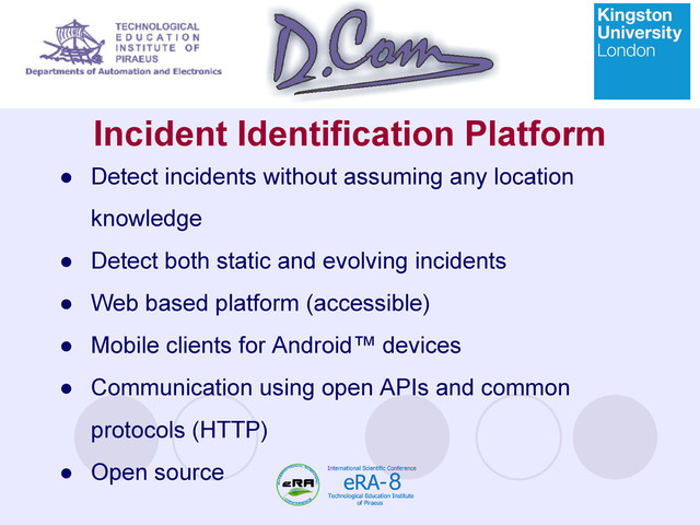 Incident Identification Platform
● Detect incidents without assuming any location
knowledge
● Detect both static and evolving incidents
● Web based platform (accessible)
● Mobile clients for Android™ devices
● Communication using open APIs and common
protocols (HTTP)
● Open source
