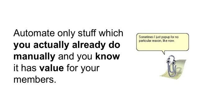 Automate only stuff which
you actually already do
manually and you know
it has value for your
members.
