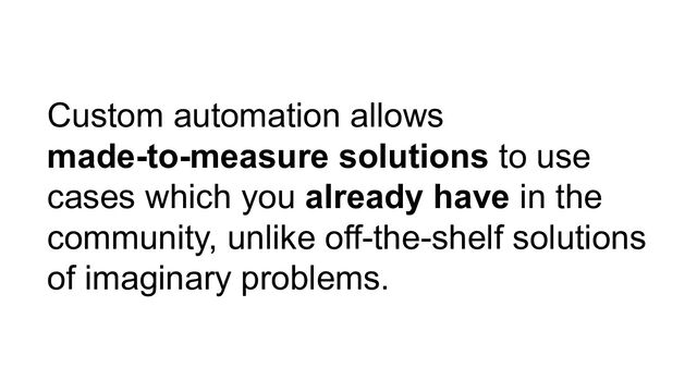 Custom automation allows
made-to-measure solutions to use
cases which you already have in the
community, unlike off-the-shelf solutions
of imaginary problems.
