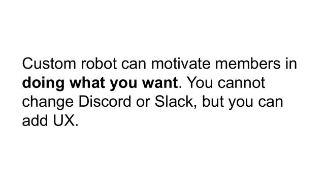 Custom robot can motivate members in
doing what you want. You cannot
change Discord or Slack, but you can
add UX.
