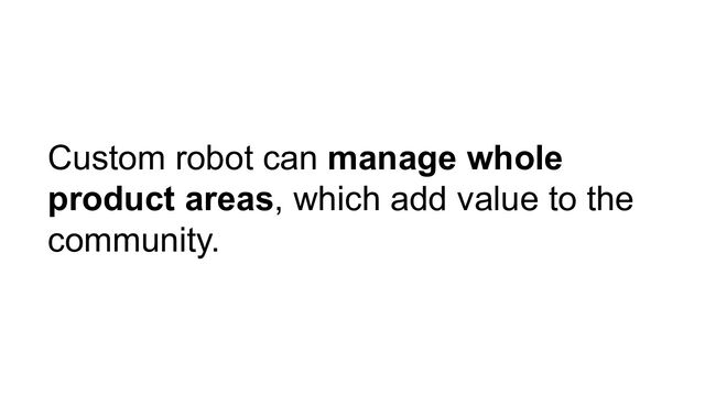 Custom robot can manage whole
product areas, which add value to the
community.
