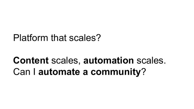 Platform that scales?
Content scales, automation scales.
Can I automate a community?
