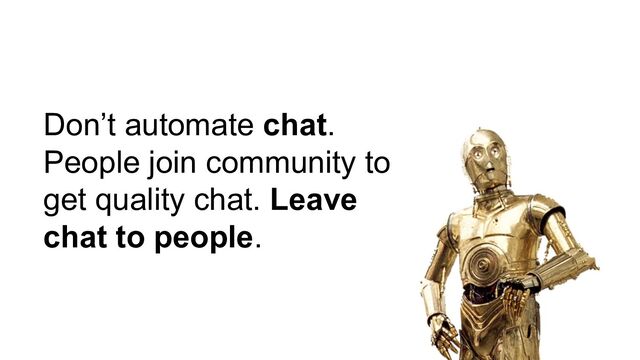 Don’t automate chat.
People join community to
get quality chat. Leave
chat to people.

