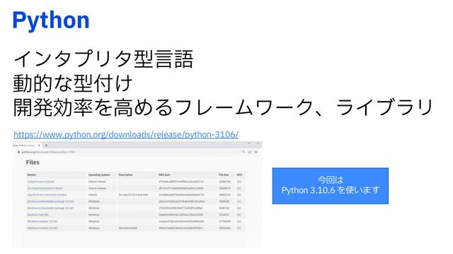 1ZUIPO
ΠϯλϓϦλܕݴޠ
ಈతͳܕ෇͚
։ൃޮ཰ΛߴΊΔϑϨʔϜϫʔΫɺϥΠϒϥϦ
https://www.python.org/downloads/release/python-3106/
今回は
Python 3.10.6 を使います
