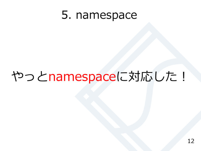 5. namespace
やっとnamespaceに対応した！
12
