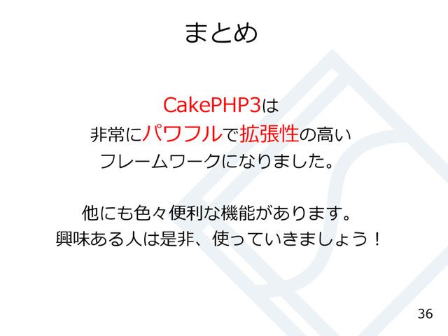 まとめ
CakePHP3は
非常にパワフルで拡張性の高い
フレームワークになりました。
他にも色々便利な機能があります。
興味ある人は是非、使っていきましょう！
36
