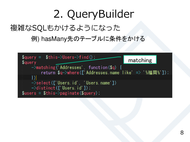 2. QueryBuilder
8
複雑なSQLもかけるようになった
例) hasMany先のテーブルに条件をかける
matching
