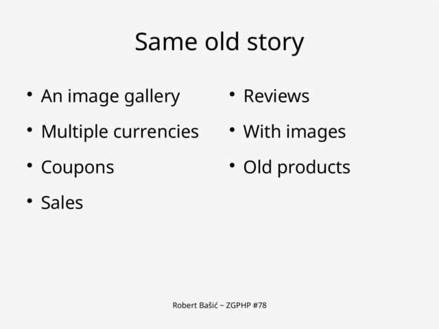 Robert Bašić ~ ZGPHP #78
Same old story
● An image gallery
● Multiple currencies
● Coupons
● Sales
● Reviews
● With images
● Old products
