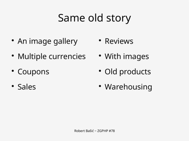 Robert Bašić ~ ZGPHP #78
Same old story
● An image gallery
● Multiple currencies
● Coupons
● Sales
● Reviews
● With images
● Old products
● Warehousing
