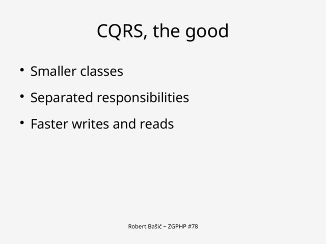 Robert Bašić ~ ZGPHP #78
CQRS, the good
● Smaller classes
● Separated responsibilities
● Faster writes and reads
