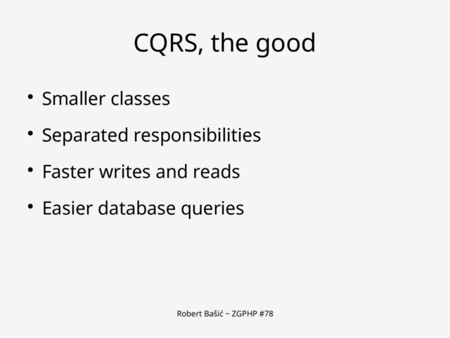 Robert Bašić ~ ZGPHP #78
CQRS, the good
● Smaller classes
● Separated responsibilities
● Faster writes and reads
● Easier database queries
