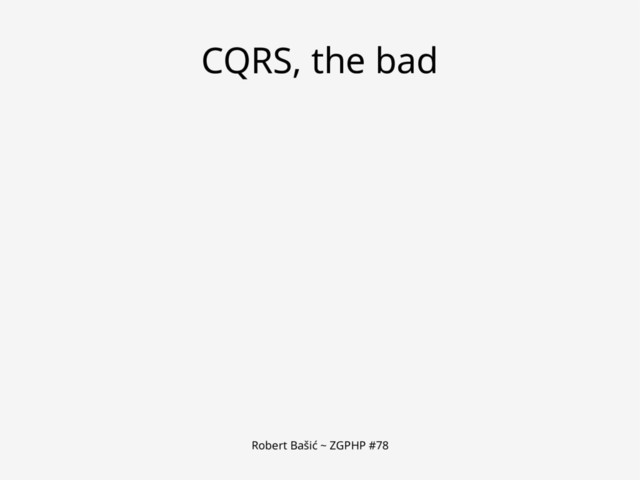 Robert Bašić ~ ZGPHP #78
CQRS, the bad
