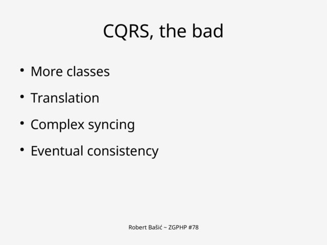 Robert Bašić ~ ZGPHP #78
CQRS, the bad
● More classes
● Translation
● Complex syncing
● Eventual consistency

