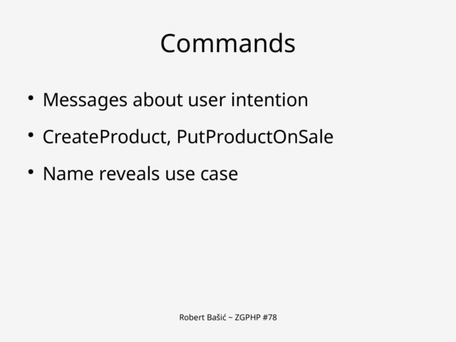 Robert Bašić ~ ZGPHP #78
Commands
● Messages about user intention
● CreateProduct, PutProductOnSale
● Name reveals use case

