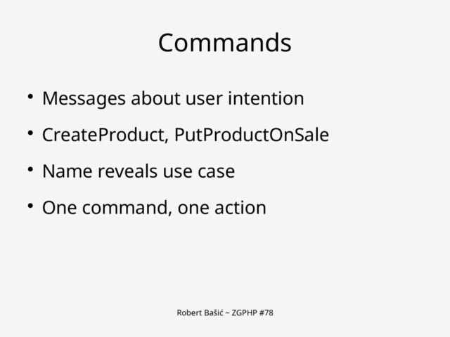 Robert Bašić ~ ZGPHP #78
Commands
● Messages about user intention
● CreateProduct, PutProductOnSale
● Name reveals use case
● One command, one action
