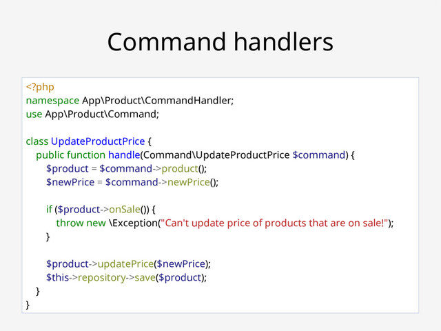 Robert Bašić ~ ZGPHP #78
Command handlers
product();
$newPrice = $command->newPrice();
if ($product->onSale()) {
throw new \Exception("Can't update price of products that are on sale!");
}
$product->updatePrice($newPrice);
$this->repository->save($product);
}
}
