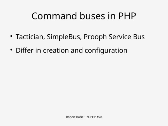 Robert Bašić ~ ZGPHP #78
Command buses in PHP
● Tactician, SimpleBus, Prooph Service Bus
● Differ in creation and configuration
