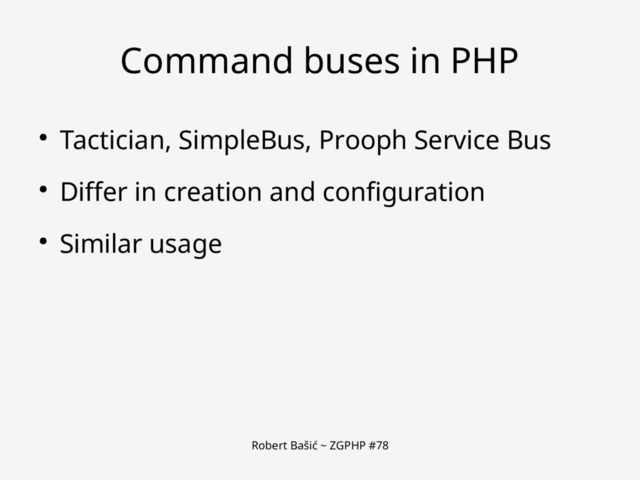 Robert Bašić ~ ZGPHP #78
Command buses in PHP
● Tactician, SimpleBus, Prooph Service Bus
● Differ in creation and configuration
● Similar usage
