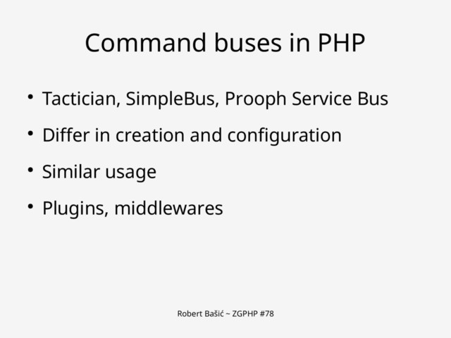 Robert Bašić ~ ZGPHP #78
Command buses in PHP
● Tactician, SimpleBus, Prooph Service Bus
● Differ in creation and configuration
● Similar usage
● Plugins, middlewares
