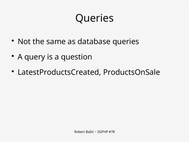 Robert Bašić ~ ZGPHP #78
Queries
● Not the same as database queries
● A query is a question
● LatestProductsCreated, ProductsOnSale
