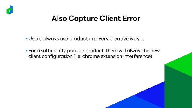 ● Users always use product in a very creative way…
● For a sufficiently popular product, there will always be new
client configuration (i.e. chrome extension interference)
Also Capture Client Error
