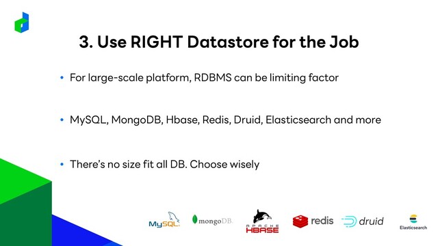 ● For large-scale platform, RDBMS can be limiting factor
● MySQL, MongoDB, Hbase, Redis, Druid, Elasticsearch and more
● There’s no size fit all DB. Choose wisely
3. Use RIGHT Datastore for the Job
