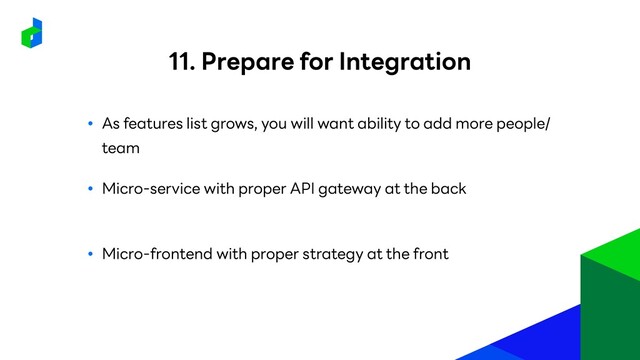 ● As features list grows, you will want ability to add more people/
team
● Micro-service with proper API gateway at the back
● Micro-frontend with proper strategy at the front
11. Prepare for Integration
