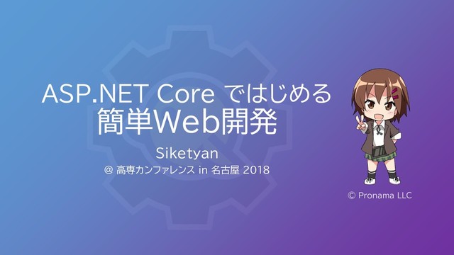 ASP.NET Core ではじめる
簡単Web開発
Siketyan
@ 高専カンファレンス in 名古屋 2018
© Pronama LLC
